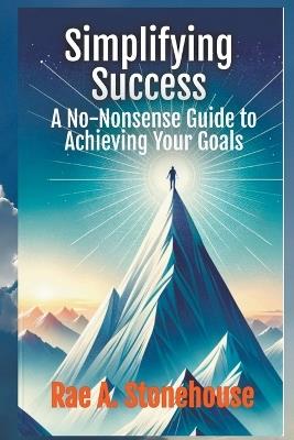Simplifying Success: A No-Nonsense Guide to Achieving Your Goals - Rae A Stonehouse - cover