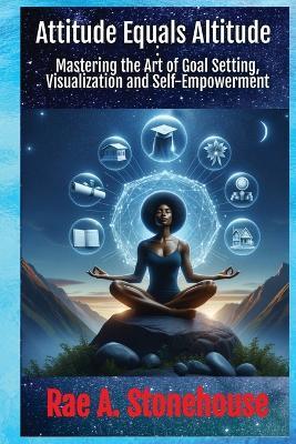Attitude Equals Altitude: Mastering the Art of Goal Setting, Visualization and Self-Empowerment - Rae A Stonehouse - cover