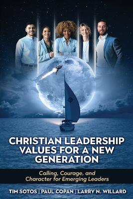 Christian Leadership Values for a New Generation: Calling, Courage and Character for Emerging Leaders - Larry N Willard,Tim Sotos,Paul Copan - cover