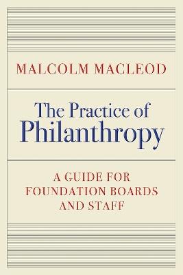The Practice of Philanthropy: A Guide for Foundation Boards and Staff - Malcolm Macleod - cover