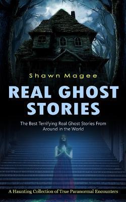 Real Ghost Stories: The Best Terrifying Real Ghost Stories From Around in the World (A Haunting Collection of True Paranormal Encounters) - Shawn Magee - cover