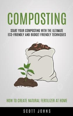 Composting: Start Your Composting With The Ultimate Eco-friendly And Budget Friendly Techniques (How To Create Natural Fertilizer At Home) - Johns - cover