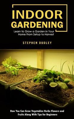 Indoor Gardening: Learn to Grow a Garden in Your Home From Setup to Harvest (How You Can Grow Vegetables Herbs Flowers and Fruits Along With Tips for Beginners) - Stephen Dudley - cover