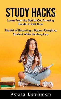 Study Hacks: Learn From the Best to Get Amazing Grades in Less Time (The Art of Becoming a Badass Straight-a Student While Working Less) - Paula Beekman - cover