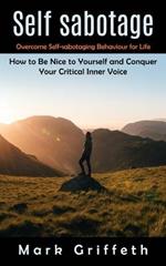 Self Sabotage: Overcome Self-sabotaging Behaviour for Life (How to Be Nice to Yourself and Conquer Your Critical Inner Voice)