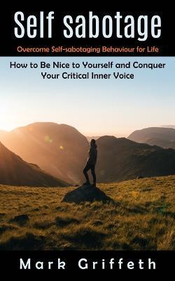 Self Sabotage: Overcome Self-sabotaging Behaviour for Life (How to Be Nice to Yourself and Conquer Your Critical Inner Voice) - Mark Griffeth - cover