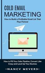 Cold Email Marketing: How to Build a Profitable Email List That Pays Forever (How to Fill Your Sales Pipeline, Convert Like Crazy and Level Up Your Business)