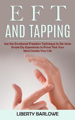 Eft and Tapping: Use the Emotional Freedom Technique to De-stress (Simple Diy Experiences to Prove That Your Mind Creates Your Life) - Liberty Barlowe - cover