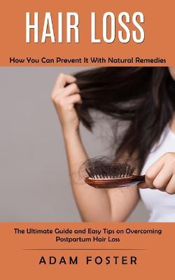 Hair Loss: How You Can Prevent It With Natural Remedies (The Ultimate Guide and Easy Tips on Overcoming Postpartum Hair Loss) - Adam Foster - cover