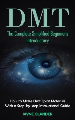 Dmt: The Complete Simplified Beginners Introductory (How to Make Dmt Spirit Molecule With a Step-by-step Instructional Guide) - Jayne Olander - cover