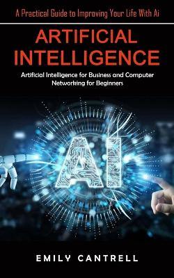 Artificial Intelligence: A Practical Guide to Improving Your Life With Ai (Artificial Intelligence for Business and Computer Networking for Beginners) - Emily Cantrell - cover