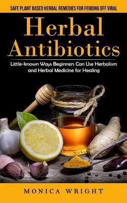Herbal Antibiotics: Safe Plant Based Herbal Remedies for Fending Off Viral (Little-known Ways Beginners Can Use Herbalism and Herbal Medicine for Healing) - Monica Wright - cover