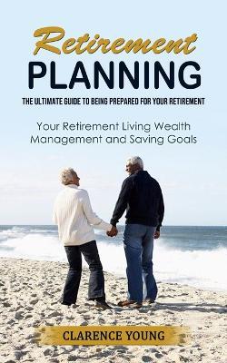 Retirement Planning: The Ultimate Guide to Being Prepared for Your Retirement (Your Retirement Living Wealth Management and Saving Goals) - Clarence Young - cover