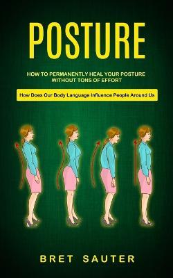 Posture: How to Permanently Heal Your Posture Without Tons of Effort (How Does Our Body Language Influence People Around Us) - Bret Sauter - cover
