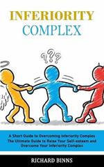 Inferiority Complex: A Short Guide to Overcoming Inferiority Complex (The Ultimate Guide to Raise Your Self-esteem and Overcome Your Inferiority Complex)