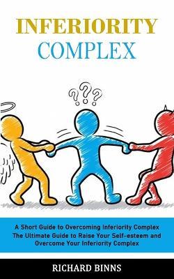 Inferiority Complex: A Short Guide to Overcoming Inferiority Complex (The Ultimate Guide to Raise Your Self-esteem and Overcome Your Inferiority Complex) - Richard Binns - cover