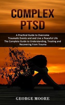 Complex PTSD: A Practical Guide to Overcome Traumatic Events and and Live a Peaceful Life (The Complete Guide to Understanding, Treating and Recovering From Trauma) - George Moore - cover