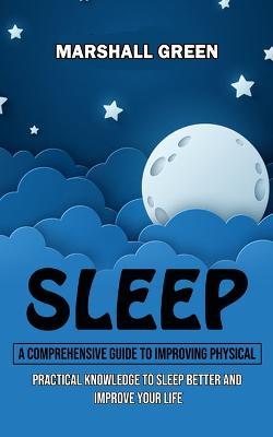 Sleep: A Comprehensive Guide to Improving Physical (Practical Knowledge to Sleep Better and Improve Your Life) - Marshall Green - cover
