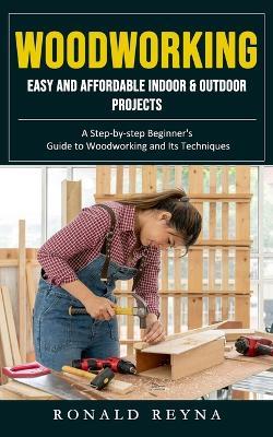 Woodworking: Easy and Affordable Indoor & Outdoor Projects (A Step-by-step Beginner's Guide to Woodworking and Its Techniques) - Ronald Reyna - cover
