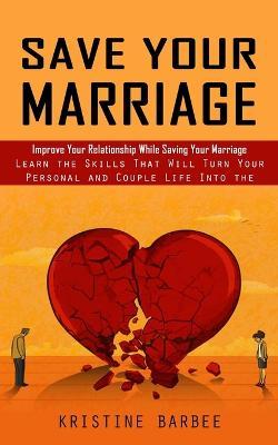 Save Your Marriage: Improve Your Relationship While Saving Your Marriage (Learn the Skills That Will Turn Your Personal and Couple Life Into the Success) - Kristine Barbee - cover