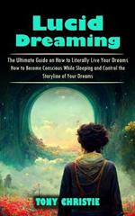 Lucid Dreaming: The Ultimate Guide on How to Literally Live Your Dreams (How to Become Conscious While Sleeping and Control the Storyline of Your Dreams)