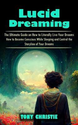 Lucid Dreaming: The Ultimate Guide on How to Literally Live Your Dreams (How to Become Conscious While Sleeping and Control the Storyline of Your Dreams) - Tony Christie - cover