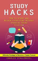 Study Hacks: How to Study and Retain Everything Without Spending Hours Studying (Ultimate Strategy to Become a Topper Forever)