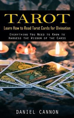 Tarot: Learn How to Read Tarot Cards for Divination (Everything You Need to Know to Harness the Wisdom of the Cards) - Daniel Cannon - cover