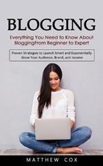 Blogging: Everything You Need to Know About Blogging From Beginner to Expert (Proven Strategies to Launch Smart and Exponentially Grow Your Audience, Brand, and Income)
