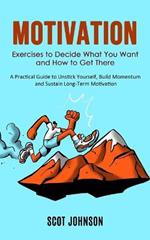 Motivation: Exercises to Decide What You Want and How to Get There (A Practical Guide to Unstick Yourself, Build Momentum and Sustain Long-Term Motivation)