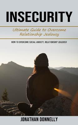 Insecurity: Ultimate Guide to Overcome Relationship Jealousy (How to Overcome Social Anxiety, Relationship Jealousy) - Jonathan Donnelly - cover