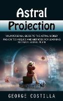 Astral Projection: Your Personal Guide to the Astral World (Proven Techniques and Methods for Learning to Travel Astral Plain) - George Costilla - cover