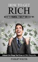 How to Get Rich: Secret to Financial Stability and Easy Tips (Unleash the Things That Wise and Rich People Do) - Philip White - cover