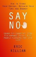 Say No: How to Stand Your Ground, Reclaim Your Time and Energy (Learn the Essential High Performance Skill, Stop People Pleasing and Live Life)