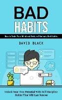 Bad Habits: How to Train Your Mind and Body to Eliminate Bad Habits (Unlock Your True Potential With Self Discipline Habits That Will Last Forever) - David Black - cover