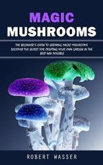 Magic Mushrooms: The Beginner's Guide to Growing Magic Mushrooms (Discover the Secret for Creating Your Own Garden in the Best Way Possible)