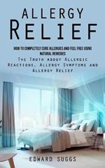 Allergy Relief: How to Completely Cure Allergies and Feel Free Using Natural Remedies (The Truth about Allergic Reactions, Allergy Symptoms and Allergy Relief)