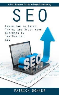 Seo: A No Nonsense Guide in Digital Marketing (Learn How to Drive Traffic and Boost Your Business in the Digital Age) - Patrick Bohner - cover