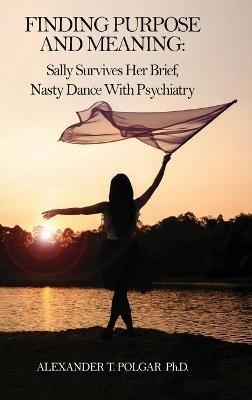 Finding Purpose and Meaning: Sally Survives Her Brief, Nasty Dance with Psychiatry - Alexander T Polgar - cover