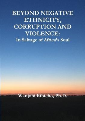 Beyond Negative Ethnicity, Corruption and Violence: In Salvage of Africa's Soul - Wanjohi Kibicho - cover