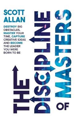 The Discipline of Masters: Destroy Big Obstacles, Master Your Time, Capture Creative Ideas and Become the Leader You Were Born to Be - Scott Allan - cover