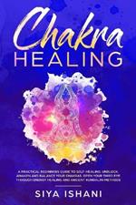 Chakra Healing: A Practical Beginners guide to Self-Healing. Unblock, Awaken and Balance your Chakras. Open your Third Eye through Energy Healing and ancient Kundalini methods