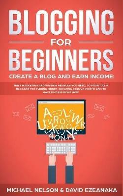 Blogging for Beginners Create a Blog and Earn Income: Best Marketing and Writing Methods You NEED; to Profit as a Blogger for Making Money, Creating Passive Income and to Gain Success RIGHT NOW. - Michael Nelson,David Ezeanaka - cover