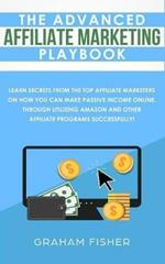 The Advanced Affiliate Marketing Playbook: Learn Secrets From The Top Affiliate Marketers on How You Can Make Passive Income Online, Through Utilizing Amazon and Other Affiliate Programs Successfully!