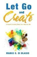 Let Go and Create: Unleash Creativity, Bring Your Ideas to Life - Marge C Di Blasio - cover