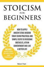 Stoicism for Beginners: How to Apply Ancient Stoic Wisdom Today using Practical and Simple Steps to Overcome Obstacles, Attain Contentment and Live a Better Life