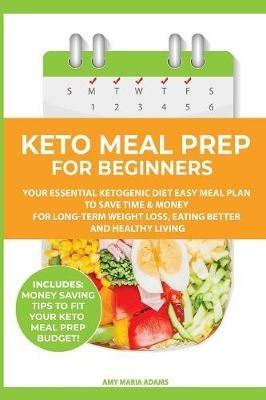 Keto Meal Prep for Beginners: Your Essential Ketogenic Diet Easy Meal Plan to Save Time & Money for Long-Term Weight Loss, Eating Better and Healthy Living (PLUS: Easy Meal Prep Ideas on a Budget) - Amy Maria Adams - cover