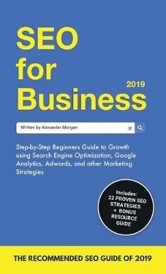 SEO for Business 2019: Step-by-Step Beginners Guide to Growth using Search Engine Optimization, Google Analytics, Adwords, and other Marketing Strategies - Alexander Morgan - cover