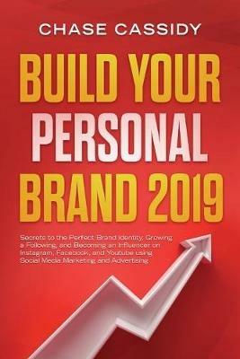 Build your Personal Brand 2019: Secrets to the Perfect Brand Identity, Growing a Following, and Becoming an Influencer on Instagram, Facebook, and Youtube using Social Media Marketing and Advertising - Chase Cassidy - cover