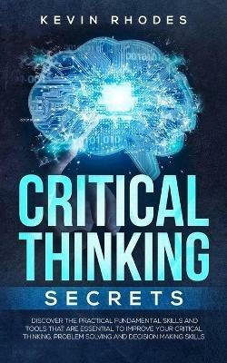 Critical Thinking Secrets: Discover the Practical Fundamental Skills and Tools That are Essential to Improve Your Critical Thinking, Problem Solving and Decision Making Skills - Kevin Rhodes - cover